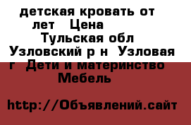 детская кровать от 3 лет › Цена ­ 5 000 - Тульская обл., Узловский р-н, Узловая г. Дети и материнство » Мебель   